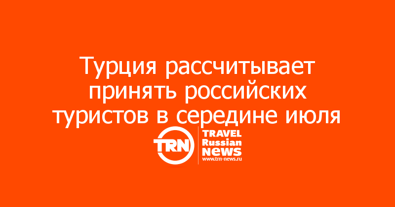 Турция рассчитывает принять российских туристов в середине июля 