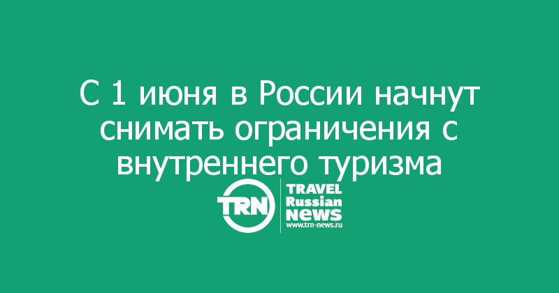 С 1 июня в России начнут снимать ограничения с внутреннего туризма