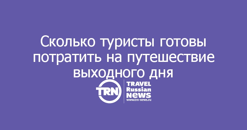 Сколько туристы готовы потратить на путешествие выходного дня

