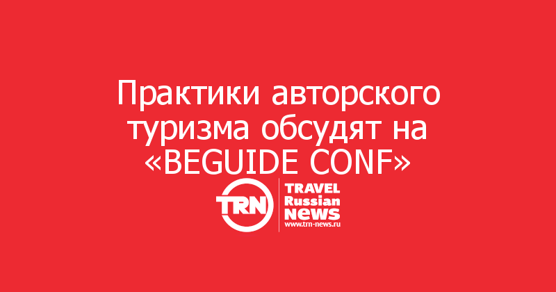 Практики авторского туризма обсудят на «BEGUIDE CONF»

