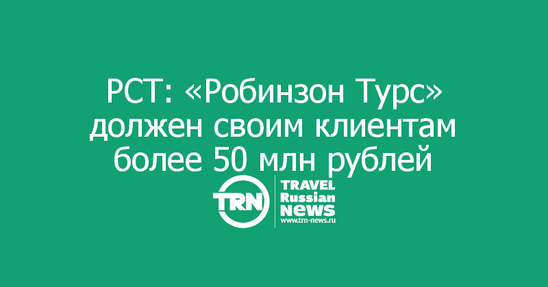 РСТ: «Робинзон Турс» должен своим клиентам более 50 млн рублей