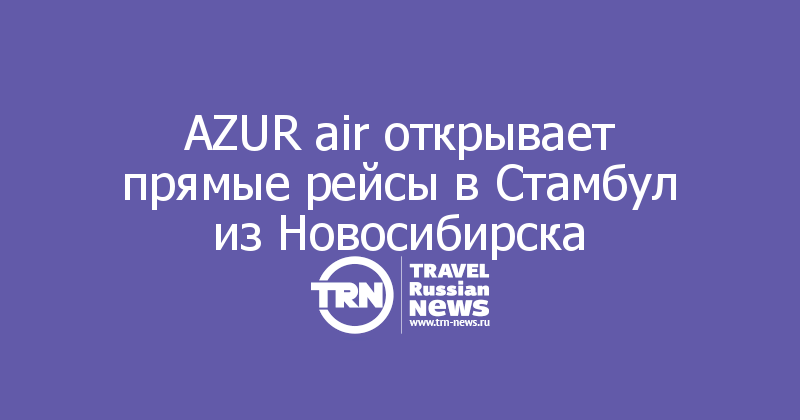 AZUR air открывает прямые рейсы в Стамбул из Новосибирска