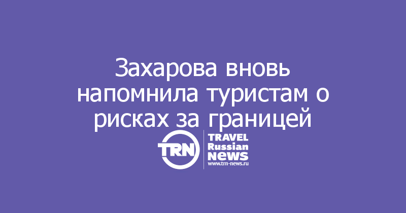 Захарова вновь напомнила туристам о рисках за границей