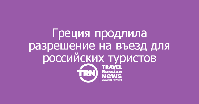 Греция продлила разрешение на въезд для российских туристов 