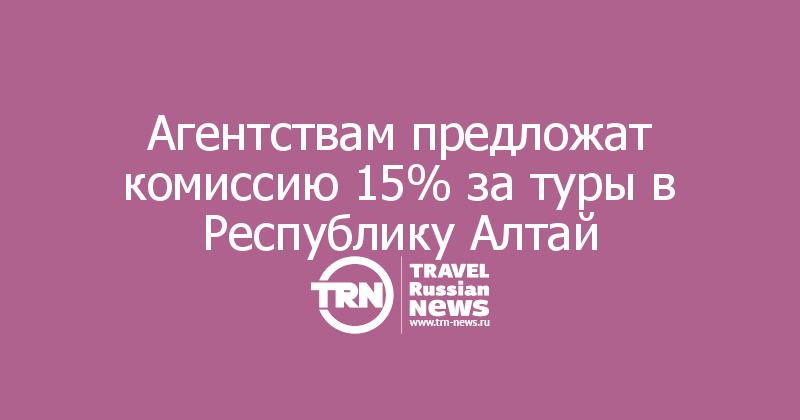Агентствам предложат комиссию 15% за туры в Республику Алтай