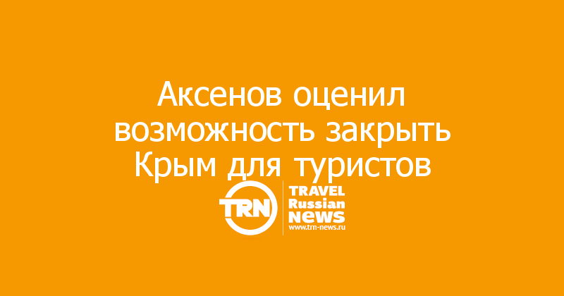 Аксенов оценил возможность закрыть Крым для туристов 