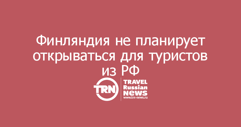 Финляндия не планирует открываться для туристов из РФ