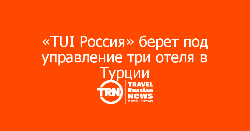 «TUI Россия» берет под управление три отеля в Турции