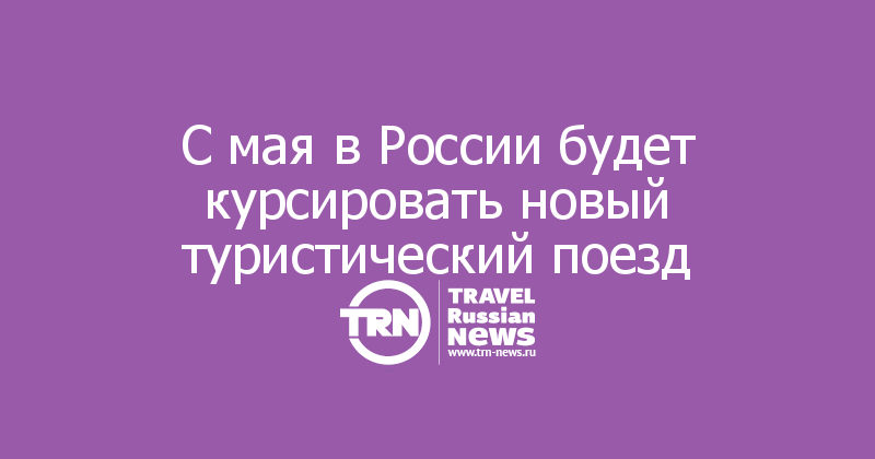 С мая в России будет курсировать новый туристический поезд 