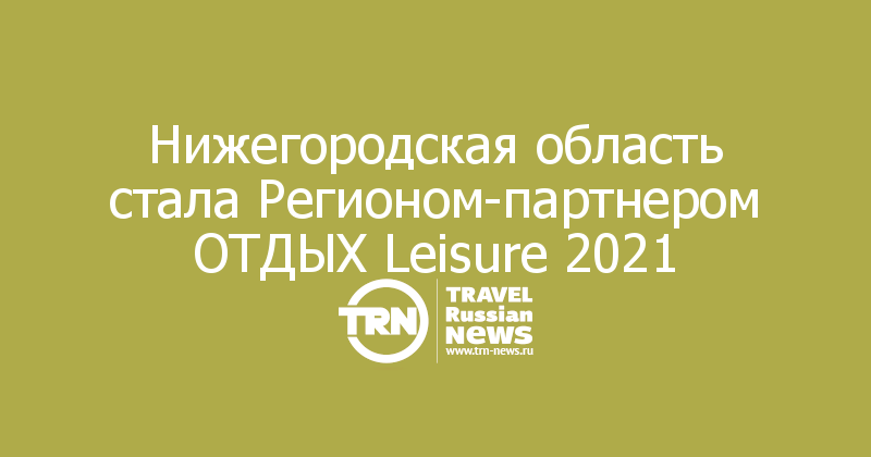 Нижегородская область стала Регионом-партнером ОТДЫХ Leisure 2021