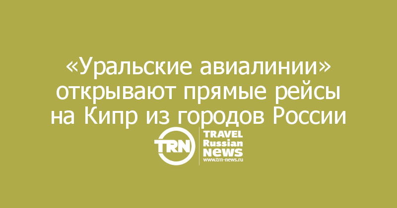 «Уральские авиалинии» открывают прямые рейсы на Кипр из городов России