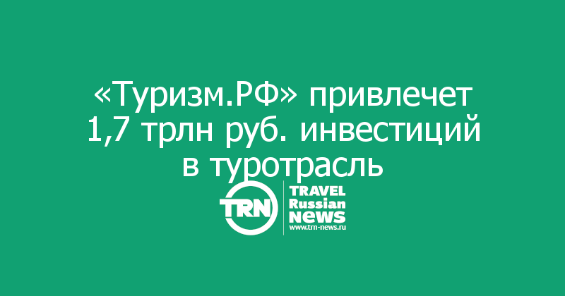 «Туризм.РФ» привлечет 1,7 трлн руб. инвестиций в туротрасль