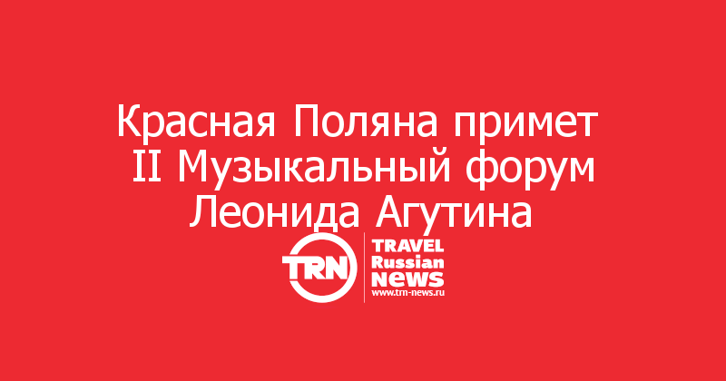 Красная Поляна примет 
II Музыкальный форум Леонида Агутина 