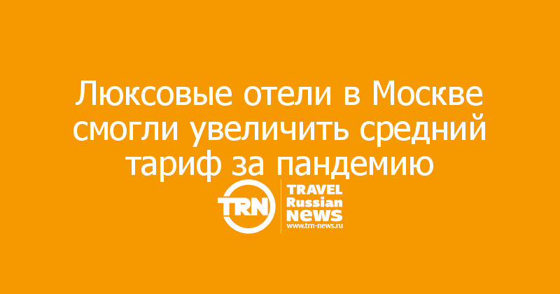 Люксовые отели в Москве смогли увеличить средний тариф за пандемию

