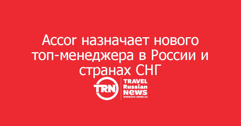 Accor назначает нового топ-менеджера в России и странах СНГ
