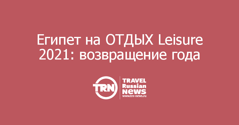 Египет на ОТДЫХ Leisure 2021: возвращение года
