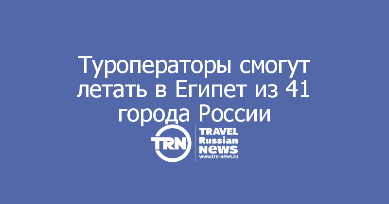 Туроператоры смогут летать в Египет из 41 города России