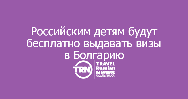 Российским детям будут бесплатно выдавать визы в Болгарию
