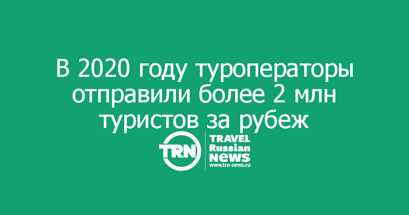 В 2020 году туроператоры отправили более 2 млн туристов за рубеж