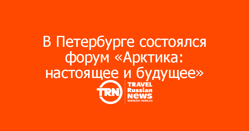 В Петербурге состоялся форум «Арктика: настоящее и будущее»

