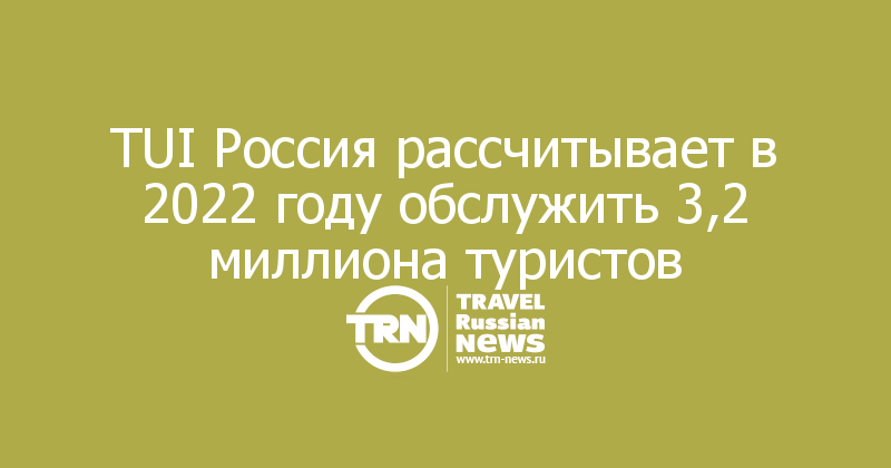 TUI Россия рассчитывает в 2022 году обслужить 3,2 миллиона туристов