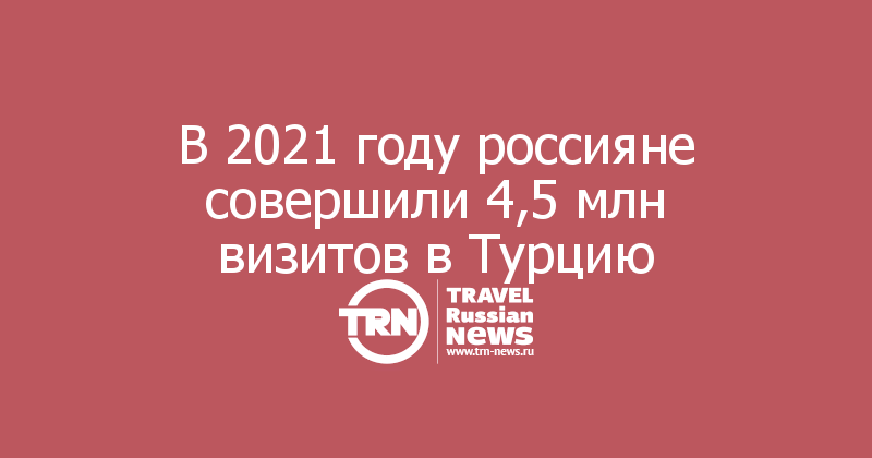 В 2021 году россияне совершили 4,5 млн визитов в Турцию