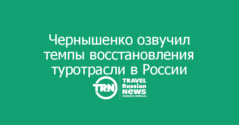 Чернышенко озвучил темпы восстановления туротрасли в России