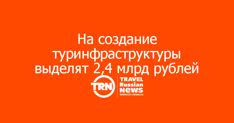 На создание туринфраструктуры выделят 2,4 млрд рублей