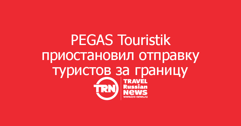 PEGAS Touristik приостановил отправку туристов за границу