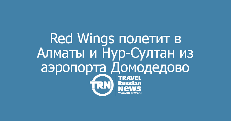 Red Wings полетит в Алматы и Нур-Султан из аэропорта Домодедово