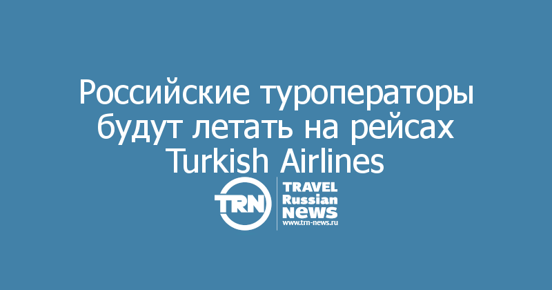 Российские туроператоры будут летать на рейсах Turkish Airlines