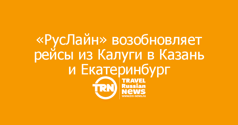 «РусЛайн» возобновляет рейсы из Калуги в Казань и Екатеринбург