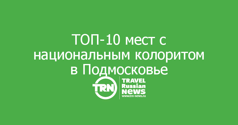 ТОП-10 мест с национальным колоритом в Подмосковье
