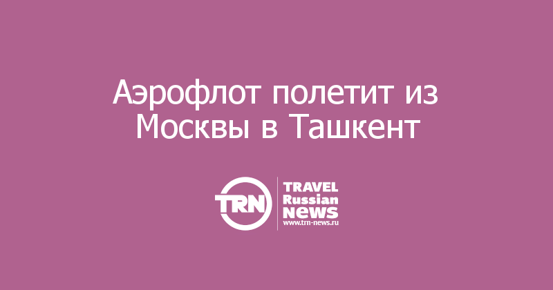 Аэрофлот полетит из Москвы в Ташкент
