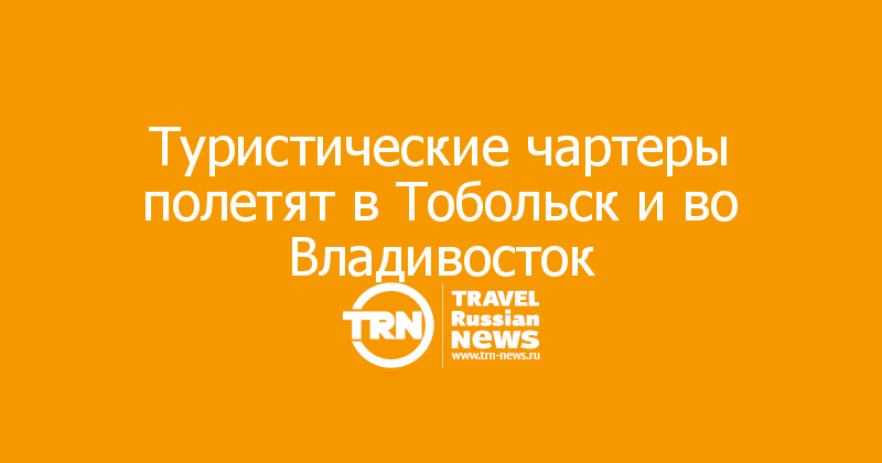 Туристические чартеры полетят в Тобольск и во Владивосток