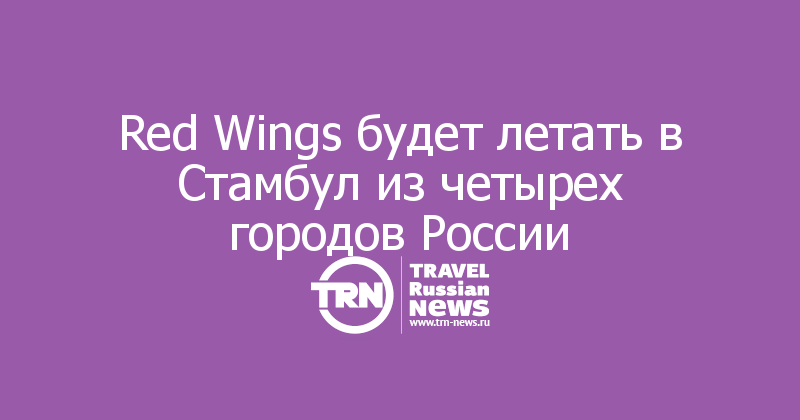 Red Wings будет летать в Стамбул из четырех городов России