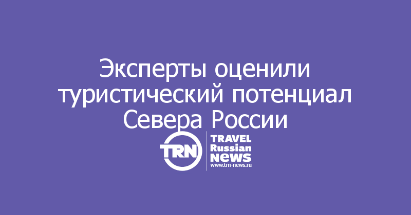 Эксперты оценили туристический потенциал Севера России 