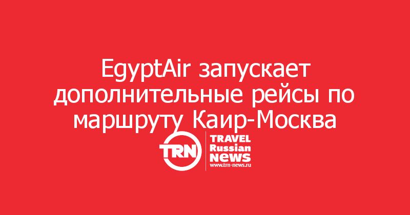 EgyptAir запускает дополнительные рейсы по маршруту Каир-Москва