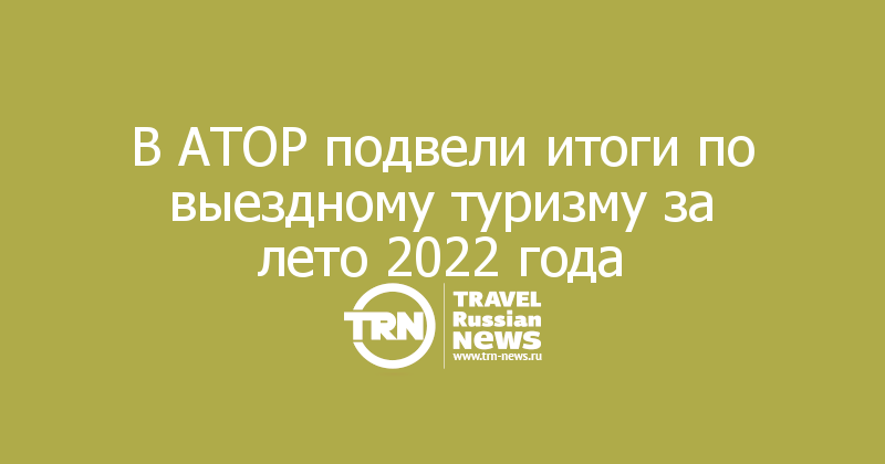 В АТОР подвели итоги по выездному туризму за лето 2022 года