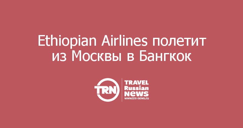Ethiopian Airlines полетит из Москвы в Бангкок 