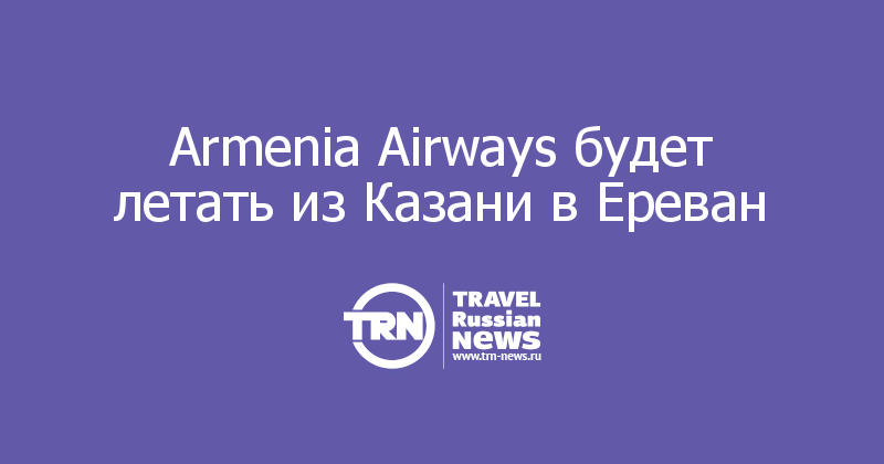 Armenia Airways будет летать из Казани в Ереван
