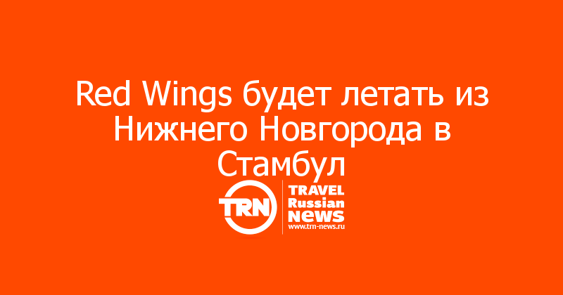 Red Wings будет летать из Нижнего Новгорода в Стамбул
