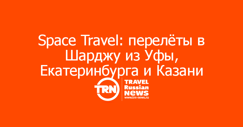  Space Travel: перелёты в Шарджу из Уфы, Екатеринбурга и Казани