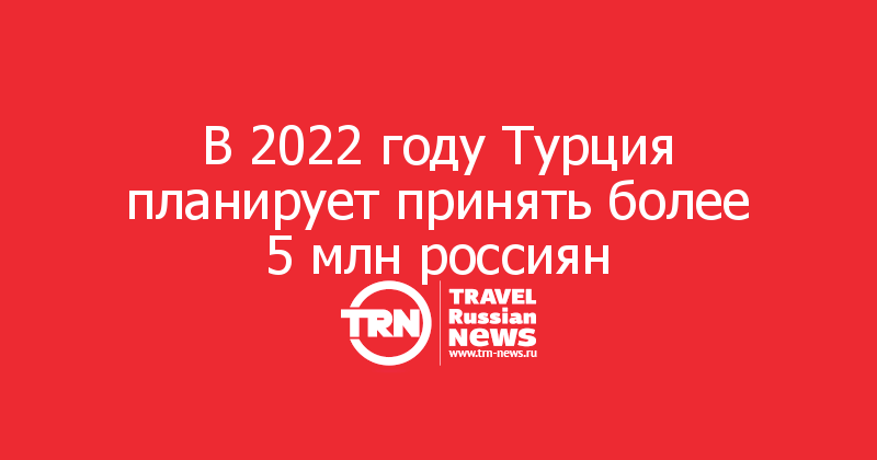 В 2022 году Турция планирует принять более 5 млн россиян