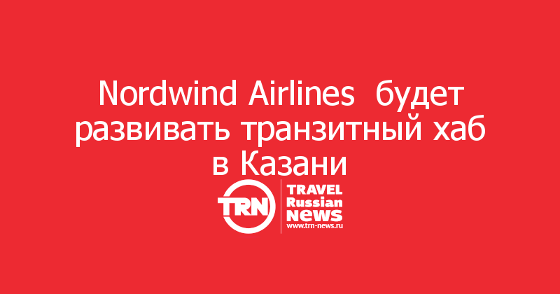 Nordwind Airlines  будет развивать транзитный хаб в Казани