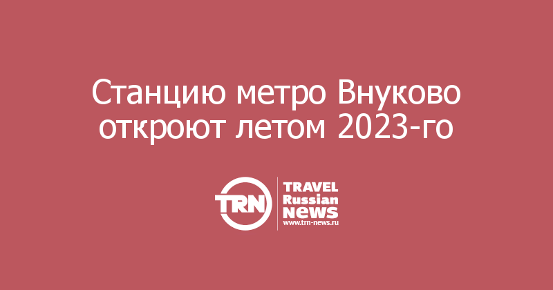 Станцию метро Внуково откроют летом 2023-го 