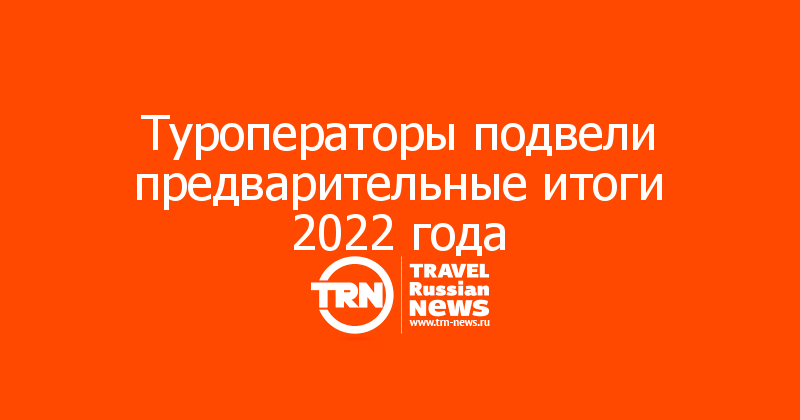 Туроператоры подвели предварительные итоги 2022 года