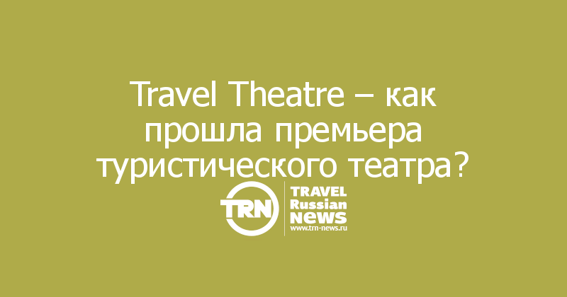 Travel Theatre – как прошла премьера туристического театра?