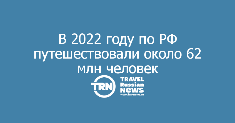 В 2022 году по РФ путешествовали около 62 млн человек