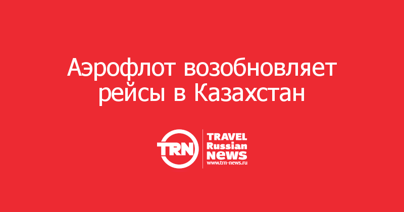 Аэрофлот возобновляет рейсы в Казахстан 